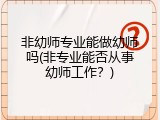 非幼师专业能做幼师吗(非专业能否从事幼师工作？)