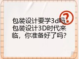 包装设计要学3d吗,包装设计3D时代来临，你准备好了吗？