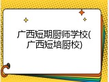 广西短期厨师学校(广西短培厨校)