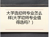 大学选幼师专业怎么样(大学幼师专业值得选吗？)