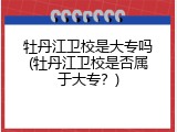 牡丹江卫校是大专吗(牡丹江卫校是否属于大专？)