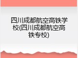 四川成都航空高铁学校(四川成都航空高铁专校)