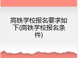 高铁学校报名要求如下(高铁学校报名条件)
