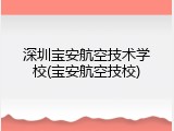 深圳宝安航空技术学校(宝安航空技校)