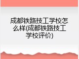 成都铁路技工学校怎么样(成都铁路技工学校评价)