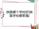 铁路哪个学校好(铁路学校哪家强)