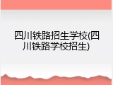 四川铁路招生学校(四川铁路学校招生)