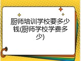 厨师培训学校要多少钱(厨师学校学费多少)