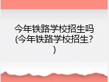 今年铁路学校招生吗(今年铁路学校招生？)