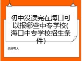 初中没读完在海口可以报哪些中专学校(海口中专学校招生条件）