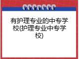 有护理专业的中专学校(护理专业中专学校)