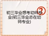 初三毕业想考幼师专业(初三毕业志在幼师专业)