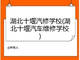 湖北十堰汽修学校(湖北十堰汽车维修学校)
