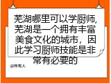 芜湖哪里可以学厨师,芜湖是一个拥有丰富美食文化的城市，因此学习厨师技能是非常有必要的