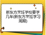 新东方烹饪学校要学几年(新东方烹饪学习周期)