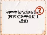 初中生技校幼师专业(技校幼教专业初中起点)