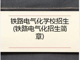 铁路电气化学校招生(铁路电气化招生简章)