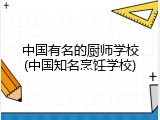 中国有名的厨师学校(中国知名烹饪学校)