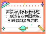 舞蹈培训学校教练班：塑造专业舞蹈教练，引领舞蹈梦想启航