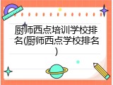 厨师西点培训学校排名(厨师西点学校排名)