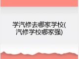 学汽修去哪家学校(汽修学校哪家强)