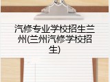 汽修专业学校招生兰州(兰州汽修学校招生)