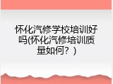怀化汽修学校培训好吗(怀化汽修培训质量如何？)