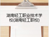 湖南轻工职业技术学校(湖南轻工职校)