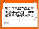 新手学电焊咋焊最牢固,新手学电焊：焊出最牢固的技巧与秘诀！