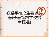 铁路学校招生要求长春(长春铁路学校招生标准)