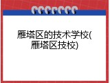 雁塔区的技术学校(雁塔区技校)