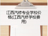 江西汽修专业学校价格(江西汽修学校费用)