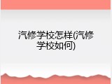 汽修学校怎样(汽修学校如何)