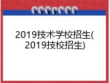 2019技术学校招生(2019技校招生)