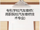 专科学校汽车维修(高职院校汽车维修技术专业)