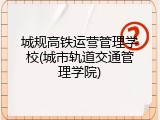 城规高铁运营管理学校(城市轨道交通管理学院)
