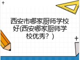 西安市哪家厨师学校好(西安哪家厨师学校优秀？)