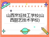 山西烹饪技工学校(山西厨艺技术学校)