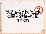 铁路运输学校招生什么要求(铁路学校招生标准)
