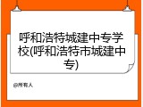 呼和浩特城建中专学校(呼和浩特市城建中专)