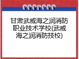甘肃武威海之润消防职业技术学校(武威海之润消防技校)