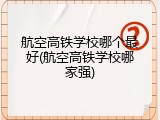 航空高铁学校哪个最好(航空高铁学校哪家强)