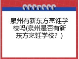 泉州有新东方烹饪学校吗(泉州是否有新东方烹饪学校？)