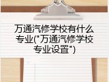 万通汽修学校有什么专业("万通汽修学校专业设置")