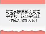 河南学厨师学校,河南学厨师，这些学校让你成为烹饪大师！
