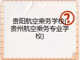 贵阳航空乘务学校(贵州航空乘务专业学校)
