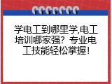 学电工到哪里学,电工培训哪家强？专业电工技能轻松掌握！