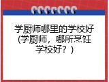 学厨师哪里的学校好(学厨师，哪所烹饪学校好？)