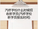 汽修学校什么时候招收新学员(汽修学校新学员报名时间)
