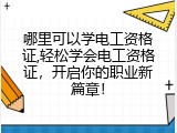 哪里可以学电工资格证,轻松学会电工资格证，开启你的职业新篇章！